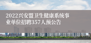 2022兴安盟卫生健康系统事业单位招聘357人预公告