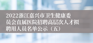 2022浙江嘉兴市卫生健康委员会直属医院招聘高层次人才拟聘用人员名单公示（五）