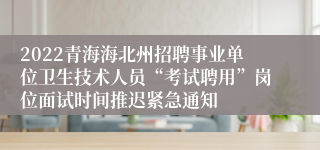 2022青海海北州招聘事业单位卫生技术人员“考试聘用”岗位面试时间推迟紧急通知