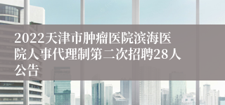 2022天津市肿瘤医院滨海医院人事代理制第二次招聘28人公告