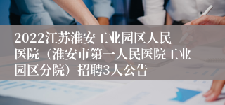 2022江苏淮安工业园区人民医院（淮安市第一人民医院工业园区分院）招聘3人公告
