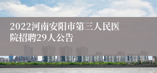 2022河南安阳市第三人民医院招聘29人公告