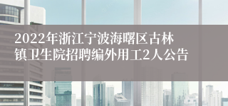 2022年浙江宁波海曙区古林镇卫生院招聘编外用工2人公告