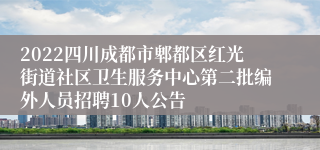 2022四川成都市郫都区红光街道社区卫生服务中心第二批编外人员招聘10人公告