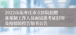 2022山东枣庄市立医院招聘备案制工作人员面试准考证打印及疫情防控告知书公告