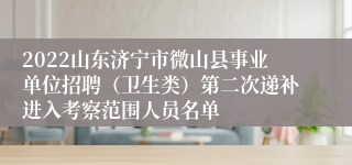 2022山东济宁市微山县事业单位招聘（卫生类）第二次递补进入考察范围人员名单