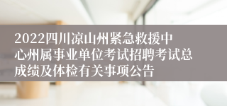 2022四川凉山州紧急救援中心州属事业单位考试招聘考试总成绩及体检有关事项公告