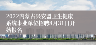 2022内蒙古兴安盟卫生健康系统事业单位招聘8月31日开始报名