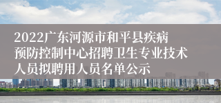 2022广东河源市和平县疾病预防控制中心招聘卫生专业技术人员拟聘用人员名单公示