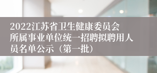 2022江苏省卫生健康委员会所属事业单位统一招聘拟聘用人员名单公示（第一批）