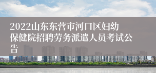 2022山东东营市河口区妇幼保健院招聘劳务派遣人员考试公告