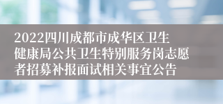 2022四川成都市成华区卫生健康局公共卫生特别服务岗志愿者招募补报面试相关事宜公告