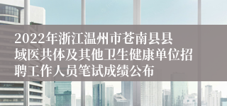 2022年浙江温州市苍南县县域医共体及其他卫生健康单位招聘工作人员笔试成绩公布