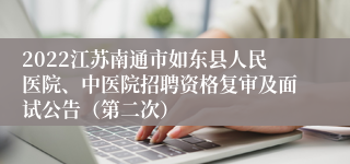 2022江苏南通市如东县人民医院、中医院招聘资格复审及面试公告（第二次）