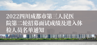 2022四川成都市第三人民医院第二轮招募面试成绩及进入体检人员名单通知