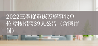 2022三季度重庆万盛事业单位考核招聘39人公告（含医疗岗）