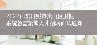 2022山东日照市岚山区卫健系统急需紧缺人才招聘面试通知