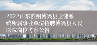 2022山东滨州博兴县卫健系统所属事业单位招聘博兴县人民医院岗位考察公告