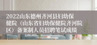 2022山东德州齐河县妇幼保健院（山东省妇幼保健院齐河院区）备案制人员招聘笔试成绩