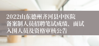 2022山东德州齐河县中医院备案制人员招聘笔试成绩、面试入围人员及资格审核公告