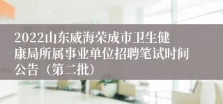 2022山东威海荣成市卫生健康局所属事业单位招聘笔试时间公告（第二批）
