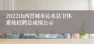 2022山西晋城市沁水县卫体系统招聘总成绩公示