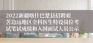 2022新疆喀什巴楚县招聘艰苦边远地区全科医生特设岗位考试笔试成绩和入围面试人员公示