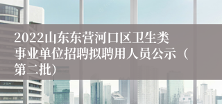 2022山东东营河口区卫生类事业单位招聘拟聘用人员公示（第二批）