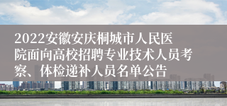 2022安徽安庆桐城市人民医院面向高校招聘专业技术人员考察、体检递补人员名单公告