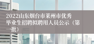 2022山东烟台市莱州市优秀毕业生招聘拟聘用人员公示（第一批）