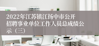 2022年江苏镇江扬中市公开招聘事业单位工作人员总成绩公示（三）