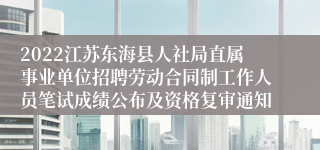 2022江苏东海县人社局直属事业单位招聘劳动合同制工作人员笔试成绩公布及资格复审通知