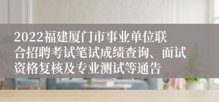 2022福建厦门市事业单位联合招聘考试笔试成绩查询、面试资格复核及专业测试等通告