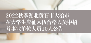 2022秋季湖北黄石市大冶市在大学生应征入伍合格人员中招考事业单位人员10人公告