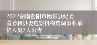 2022湖南衡阳市衡东县纪委监委和县委巡察机构选调事业单位人员7人公告