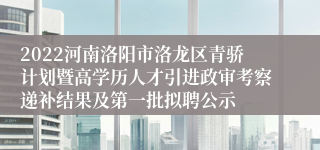 2022河南洛阳市洛龙区青骄计划暨高学历人才引进政审考察递补结果及第一批拟聘公示