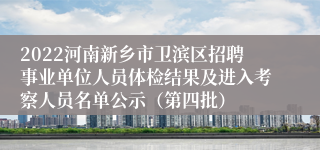 2022河南新乡市卫滨区招聘事业单位人员体检结果及进入考察人员名单公示（第四批）