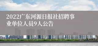 2022广东河源日报社招聘事业单位人员9人公告