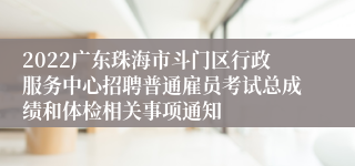 2022广东珠海市斗门区行政服务中心招聘普通雇员考试总成绩和体检相关事项通知