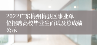2022广东梅州梅县区事业单位招聘高校毕业生面试及总成绩公示