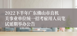 2022下半年广东佛山市直机关事业单位统一招考雇用人员笔试延期举办公告