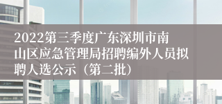 2022第三季度广东深圳市南山区应急管理局招聘编外人员拟聘人选公示（第二批）