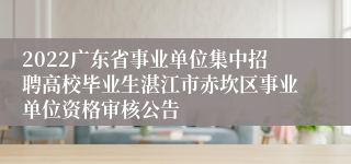 2022广东省事业单位集中招聘高校毕业生湛江市赤坎区事业单位资格审核公告