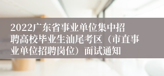 2022广东省事业单位集中招聘高校毕业生汕尾考区（市直事业单位招聘岗位）面试通知