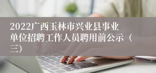 2022广西玉林市兴业县事业单位招聘工作人员聘用前公示（三）