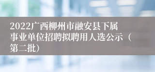 2022广西柳州市融安县下属事业单位招聘拟聘用人选公示（第二批）