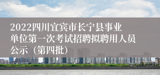 2022四川宜宾市长宁县事业单位第一次考试招聘拟聘用人员公示（第四批）