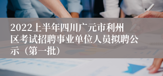 2022上半年四川广元市利州区考试招聘事业单位人员拟聘公示（第一批）