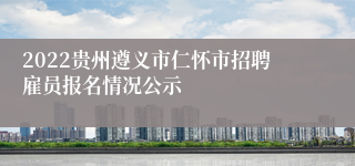 2022贵州遵义市仁怀市招聘雇员报名情况公示