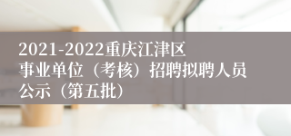 2021-2022重庆江津区事业单位（考核）招聘拟聘人员公示（第五批）